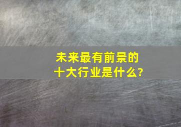 未来最有前景的十大行业是什么?