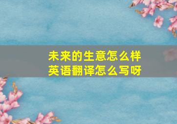 未来的生意怎么样英语翻译怎么写呀