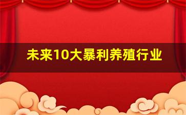 未来10大暴利养殖行业