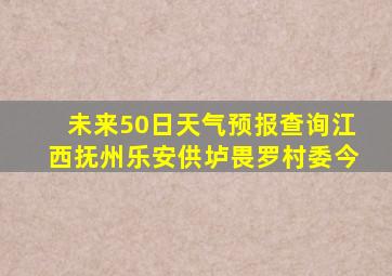 未来50日天气预报查询江西抚州乐安供垆畏罗村委今