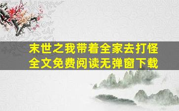 末世之我带着全家去打怪全文免费阅读无弹窗下载