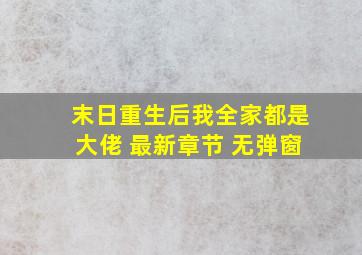 末日重生后我全家都是大佬 最新章节 无弹窗