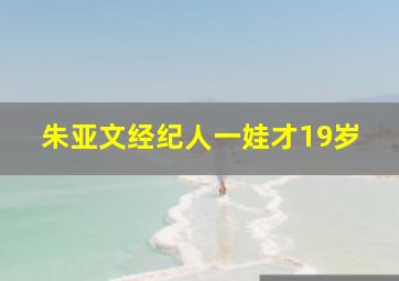 朱亚文经纪人一娃才19岁