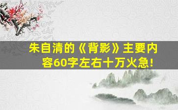 朱自清的《背影》主要内容60字左右十万火急!