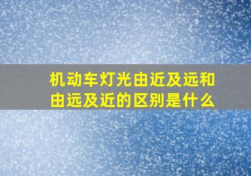 机动车灯光由近及远和由远及近的区别是什么