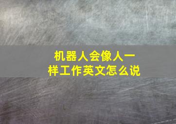 机器人会像人一样工作英文怎么说