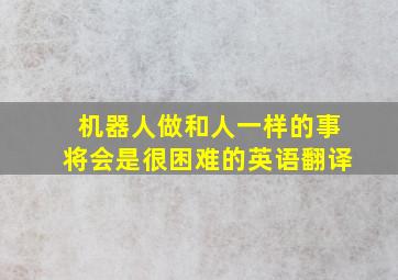 机器人做和人一样的事将会是很困难的英语翻译