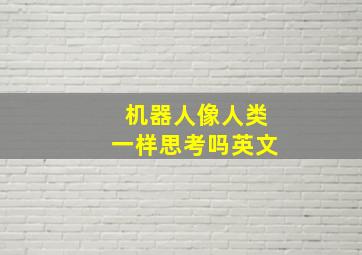 机器人像人类一样思考吗英文