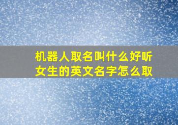 机器人取名叫什么好听女生的英文名字怎么取