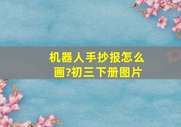 机器人手抄报怎么画?初三下册图片