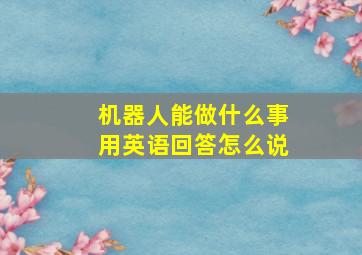 机器人能做什么事用英语回答怎么说