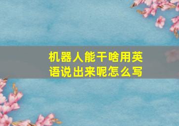 机器人能干啥用英语说出来呢怎么写