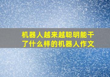 机器人越来越聪明能干了什么样的机器人作文