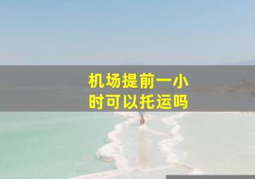 机场提前一小时可以托运吗