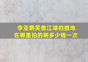 李亚鹏笑傲江湖拍摄地在哪里拍的啊多少钱一次