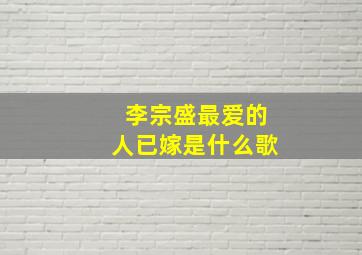 李宗盛最爱的人已嫁是什么歌