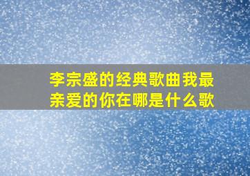 李宗盛的经典歌曲我最亲爱的你在哪是什么歌