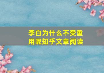 李白为什么不受重用呢知乎文章阅读