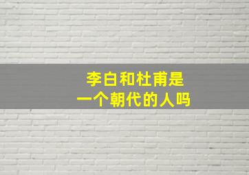 李白和杜甫是一个朝代的人吗