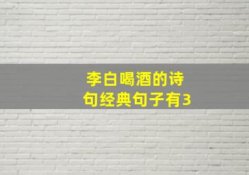 李白喝酒的诗句经典句子有3