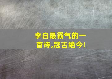 李白最霸气的一首诗,冠古绝今!