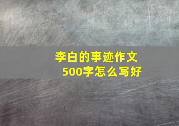 李白的事迹作文500字怎么写好