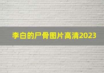 李白的尸骨图片高清2023