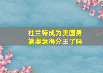 杜兰特成为美国男篮奥运得分王了吗