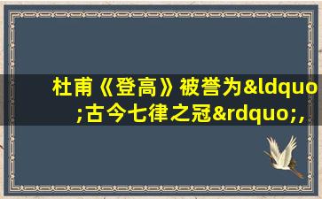 杜甫《登高》被誉为“古今七律之冠”,为什么?