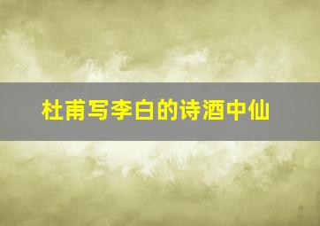 杜甫写李白的诗酒中仙