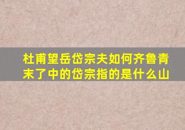 杜甫望岳岱宗夫如何齐鲁青末了中的岱宗指的是什么山