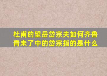 杜甫的望岳岱宗夫如何齐鲁青未了中的岱宗指的是什么