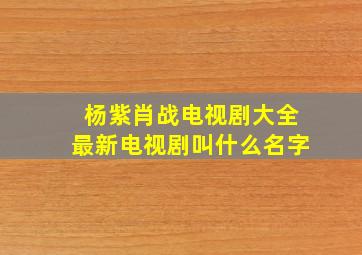 杨紫肖战电视剧大全最新电视剧叫什么名字