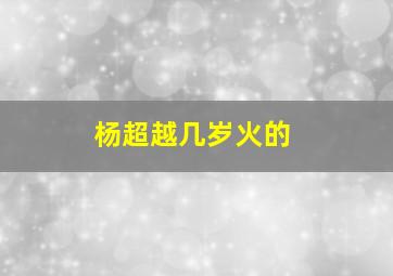 杨超越几岁火的