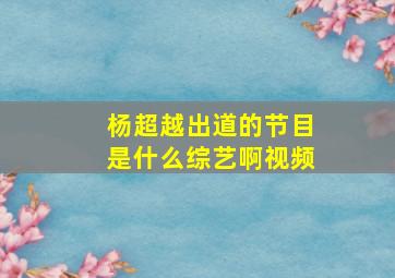 杨超越出道的节目是什么综艺啊视频