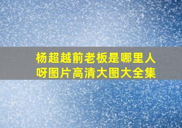 杨超越前老板是哪里人呀图片高清大图大全集