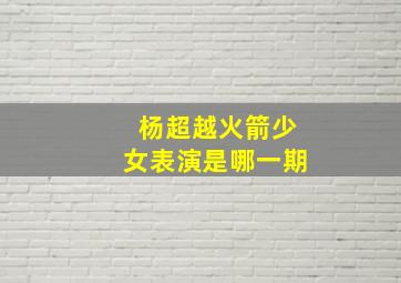 杨超越火箭少女表演是哪一期