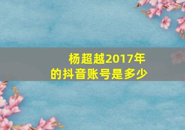 杨超越2017年的抖音账号是多少