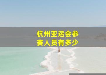 杭州亚运会参赛人员有多少