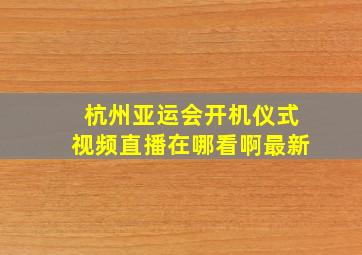 杭州亚运会开机仪式视频直播在哪看啊最新