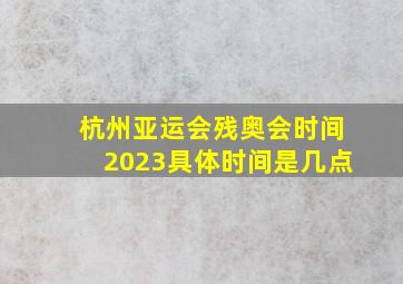 杭州亚运会残奥会时间2023具体时间是几点