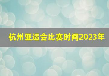 杭州亚运会比赛时间2023年