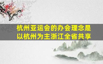 杭州亚运会的办会理念是以杭州为主浙江全省共享