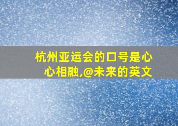 杭州亚运会的口号是心心相融,@未来的英文