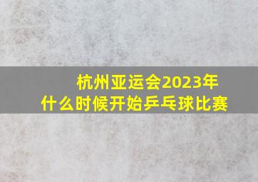 杭州亚运会2023年什么时候开始乒乓球比赛