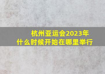 杭州亚运会2023年什么时候开始在哪里举行