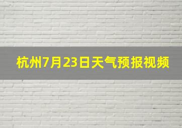 杭州7月23日天气预报视频