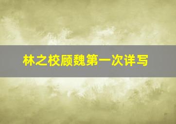 林之校顾魏第一次详写