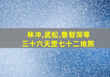 林冲,武松,鲁智深等三十六天罡七十二地煞