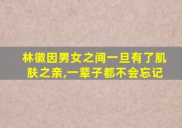 林徽因男女之间一旦有了肌肤之亲,一辈子都不会忘记